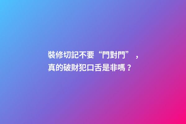 裝修切記不要“門對門”，真的破財犯口舌是非嗎？